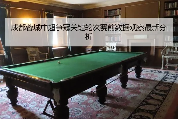 成都蓉城中超争冠关键轮次赛前数据观察最新分析